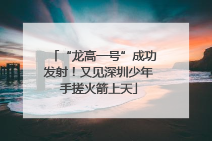 “龙高一号”成功发射！又见深圳少年手搓火箭上天