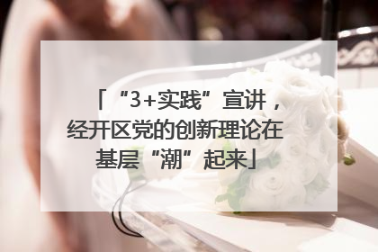 “3+实践”宣讲，经开区党的创新理论在基层“潮”起来