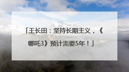 王长田：坚持长期主义，《哪吒3》预计需要5年！