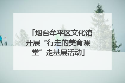 烟台牟平区文化馆开展“行走的美育课堂”走基层活动