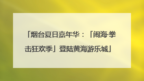 烟台夏日嘉年华：「闹海·拳击狂欢季」登陆黄海游乐城