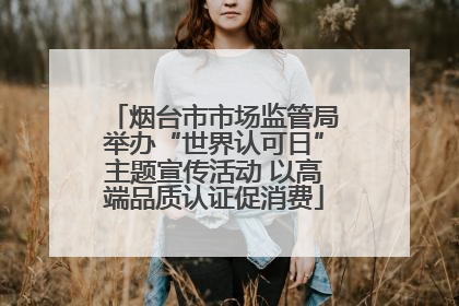 烟台市市场监管局举办“世界认可日”主题宣传活动 以高端品质认证促消费