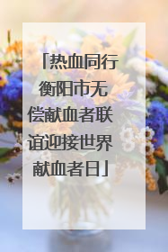 热血同行 衡阳市无偿献血者联谊迎接世界献血者日