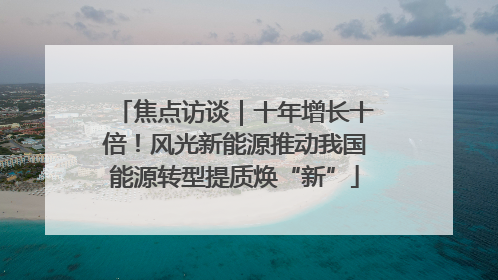 焦点访谈｜十年增长十倍！风光新能源推动我国能源转型提质焕“新”