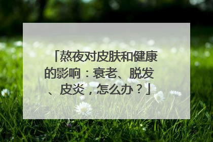 熬夜对皮肤和健康的影响：衰老、脱发、皮炎，怎么办？