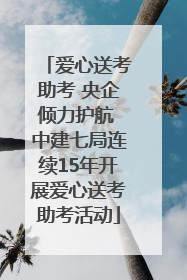 爱心送考助考 央企倾力护航 中建七局连续15年开展爱心送考助考活动