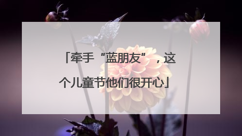 牵手“蓝朋友”，这个儿童节他们很开心