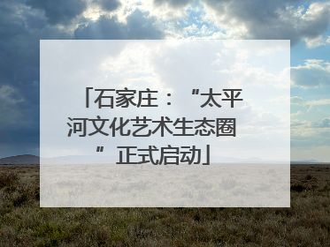 石家庄：“太平河文化艺术生态圈”正式启动