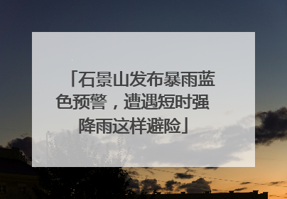石景山发布暴雨蓝色预警，遭遇短时强降雨这样避险