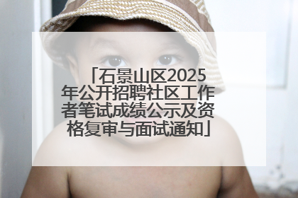 石景山区2025年公开招聘社区工作者笔试成绩公示及资格复审与面试通知