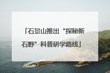 石景山推出“探秘新石野”科普研学路线