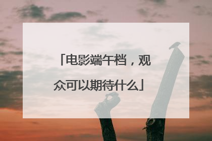 电影端午档，观众可以期待什么