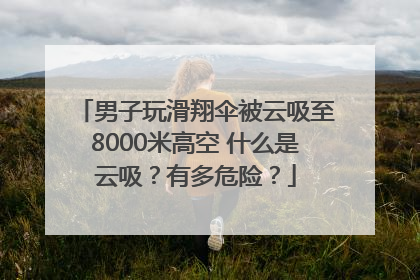 男子玩滑翔伞被云吸至8000米高空 什么是云吸？有多危险？