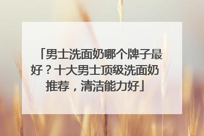 男士洗面奶哪个牌子最好？十大男士顶级洗面奶推荐，清洁能力好