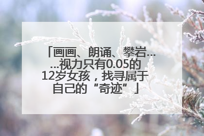 画画、朗诵、攀岩……视力只有0.05的12岁女孩，找寻属于自己的“奇迹”