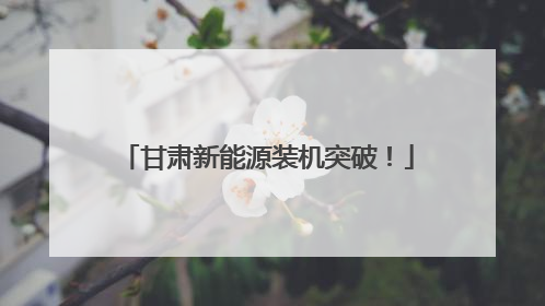 甘肃新能源装机突破！
