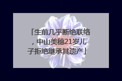生前几乎断绝联络，中山美穗21岁儿子拒绝继承其遗产