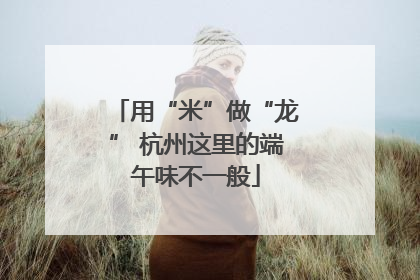 用“米”做“龙” 杭州这里的端午味不一般