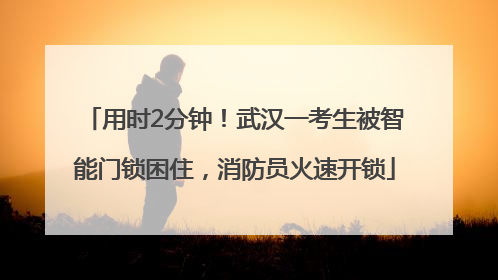 用时2分钟！武汉一考生被智能门锁困住，消防员火速开锁