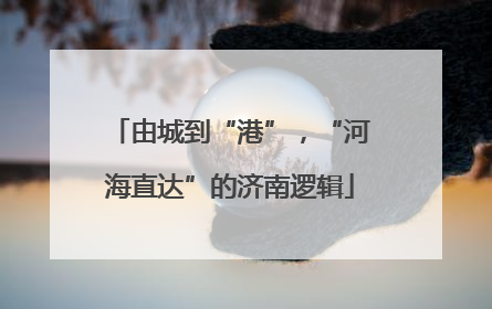 由城到“港”，“河海直达”的济南逻辑