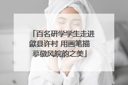 百名研学学生走进歙县许村 用画笔描摹徽风皖韵之美