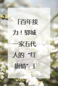 百年接力！郓城一家五代人的“红旗情”