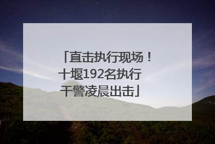 直击执行现场！十堰192名执行干警凌晨出击
