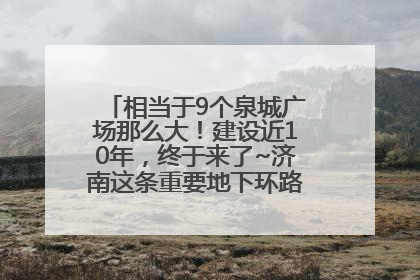 相当于9个泉城广场那么大！建设近10年，终于来了~济南这条重要地下环路将开始试运行→