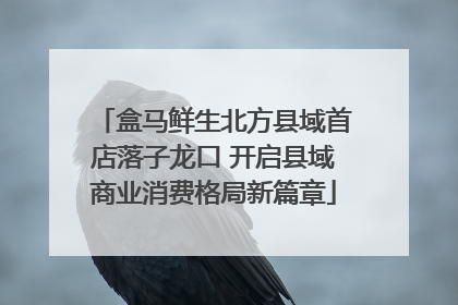盒马鲜生北方县域首店落子龙口 开启县域商业消费格局新篇章