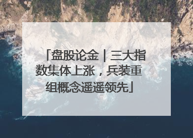 盘股论金｜三大指数集体上涨，兵装重组概念遥遥领先