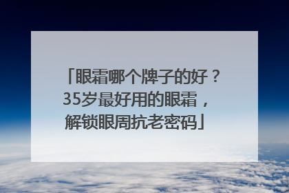 眼霜哪个牌子的好？35岁最好用的眼霜，解锁眼周抗老密码