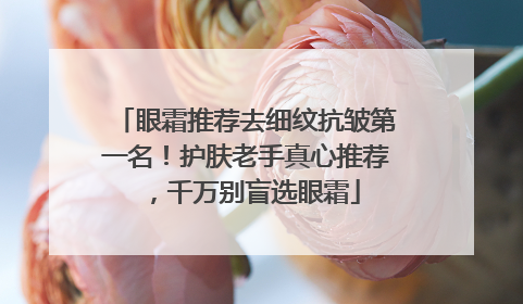 眼霜推荐去细纹抗皱第一名！护肤老手真心推荐，千万别盲选眼霜