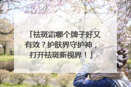 祛斑霜哪个牌子好又有效？护肤界守护神，打开祛斑新视界！
