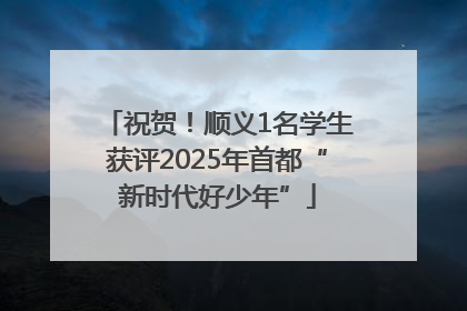 祝贺！顺义1名学生获评2025年首都“新时代好少年”