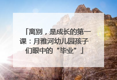 离别，是成长的第一课：月雅河幼儿园孩子们眼中的“毕业”