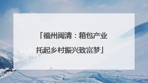 福州闽清：箱包产业托起乡村振兴致富梦