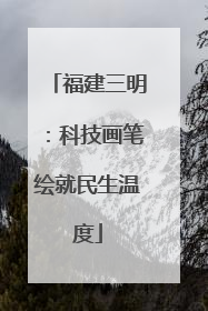 福建三明：科技画笔绘就民生温度