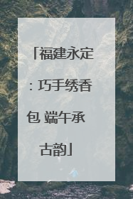 福建永定：巧手绣香包 端午承古韵