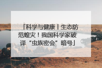 科学与健康丨生态防范蝗灾！我国科学家破译“虫族密会”暗号