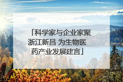 科学家与企业家聚浙江新昌 为生物医药产业发展建言