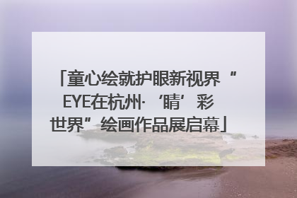 童心绘就护眼新视界“EYE在杭州·‘睛’彩世界”绘画作品展启幕