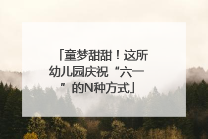 童梦甜甜！这所幼儿园庆祝“六一”的N种方式