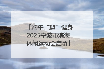 端午“趣”健身 2025宁波市滨海休闲运动会启幕