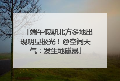 端午假期北方多地出现明显极光！@空间天气：发生地磁暴