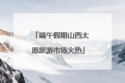 端午假期山西太原旅游市场火热