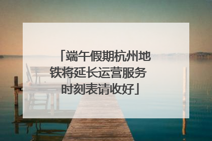 端午假期杭州地铁将延长运营服务 时刻表请收好
