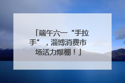 端午六一“手拉手”，淄博消费市场活力爆棚！