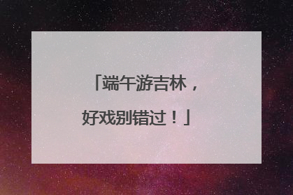 端午游吉林，好戏别错过！