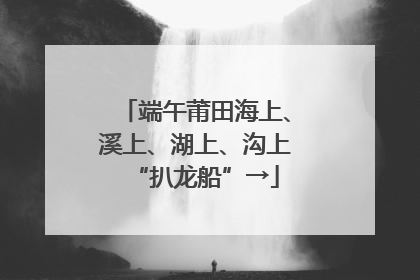 端午莆田海上、溪上、湖上、沟上“扒龙船”→