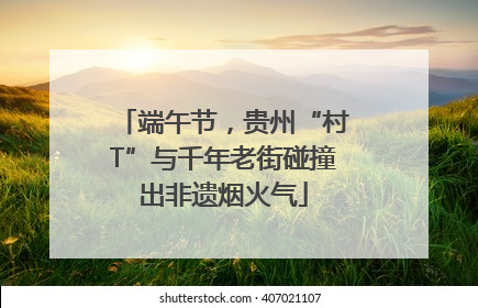 端午节，贵州“村T”与千年老街碰撞出非遗烟火气